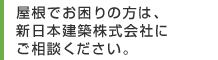 屋根でお困りの方は、新日本建築株式会社にご相談ください。